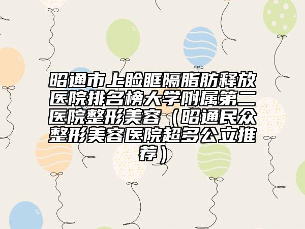 昭通市上睑眶隔脂肪释放医院排名榜大学附属第二医院整形美容（昭通民众整形美容医院超多公立推荐）