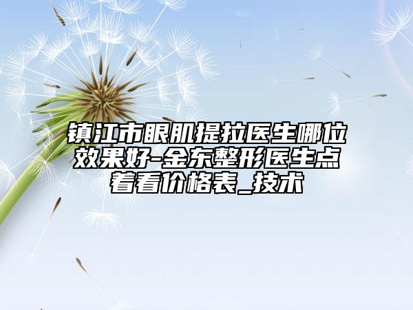 镇江市眼肌提拉医生哪位效果好-金东整形医生点着看价格表_技术