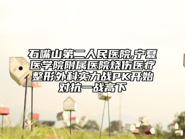 石嘴山第二人民医院,宁夏医学院附属医院烧伤医疗整形外科实力战PK开始对抗一战高下
