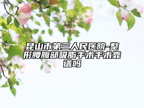 昆山市第三人民医院-整形腰腹部吸脂手术手术靠谱吗