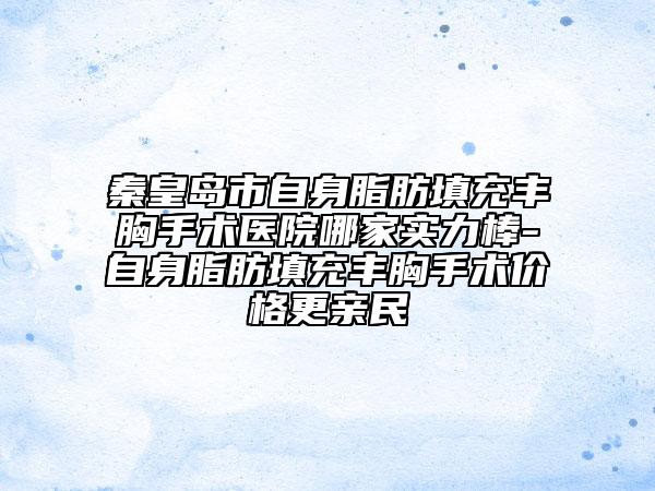 秦皇岛市自身脂肪填充丰胸手术医院哪家实力棒-自身脂肪填充丰胸手术价格更亲民