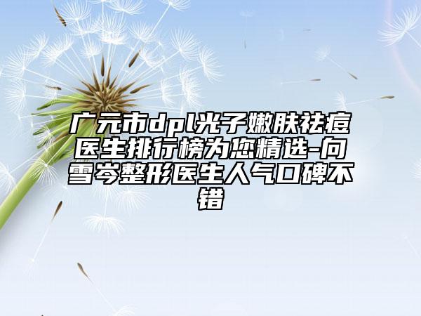 广元市dpl光子嫩肤祛痘医生排行榜为您精选-向雪岑整形医生人气口碑不错