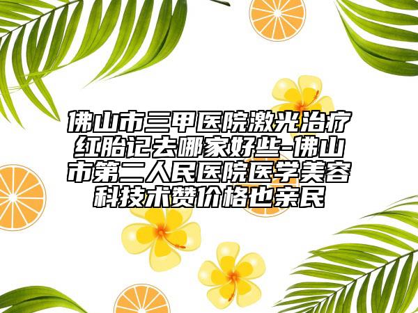 佛山市三甲医院激光治疗红胎记去哪家好些-佛山市第二人民医院医学美容科技术赞价格也亲民