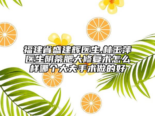 福建省盛建辉医生,林玉萍医生阴蒂肥大修复术怎么样哪个大夫手术做的好