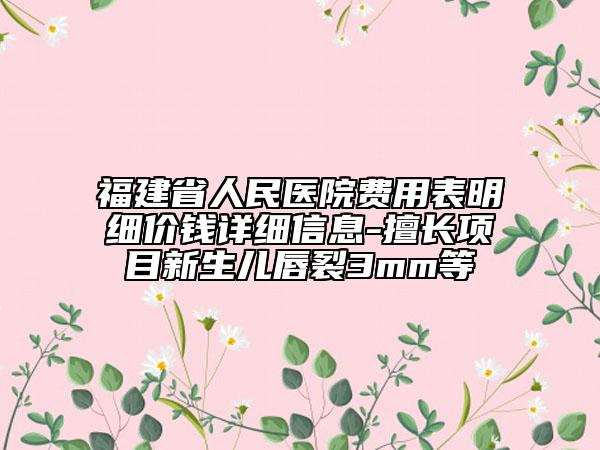 福建省人民医院费用表明细价钱详细信息-擅长项目新生儿唇裂3mm等
