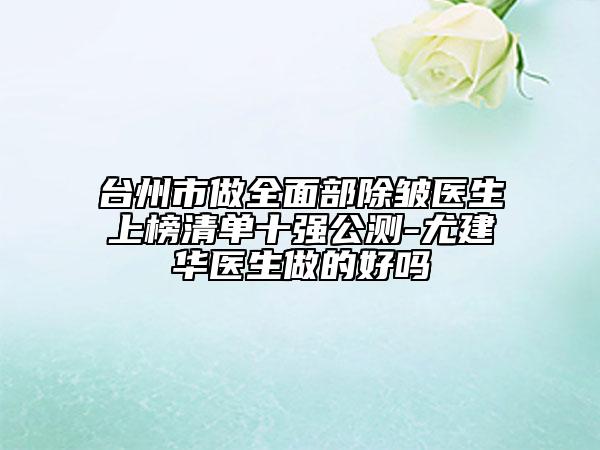 台州市做全面部除皱医生上榜清单十强公测-尤建华医生做的好吗