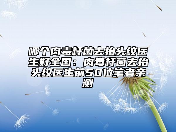 哪个肉毒杆菌去抬头纹医生好全国：肉毒杆菌去抬头纹医生前50位笔者亲测