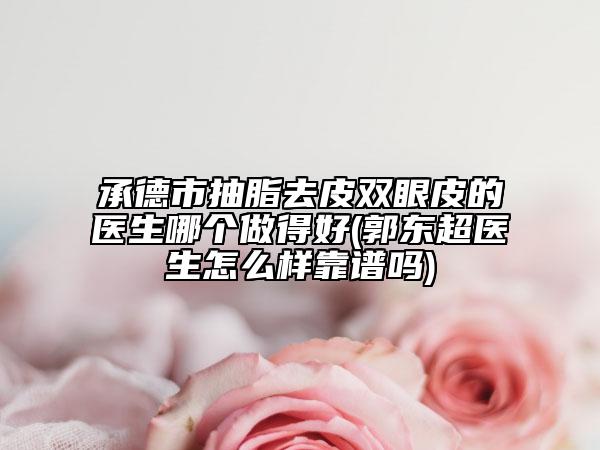承德市抽脂去皮双眼皮的医生哪个做得好(郭东超医生怎么样靠谱吗)