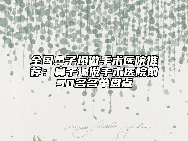 全国鼻子塌做手术医院推荐：鼻子塌做手术医院前50名名单盘点