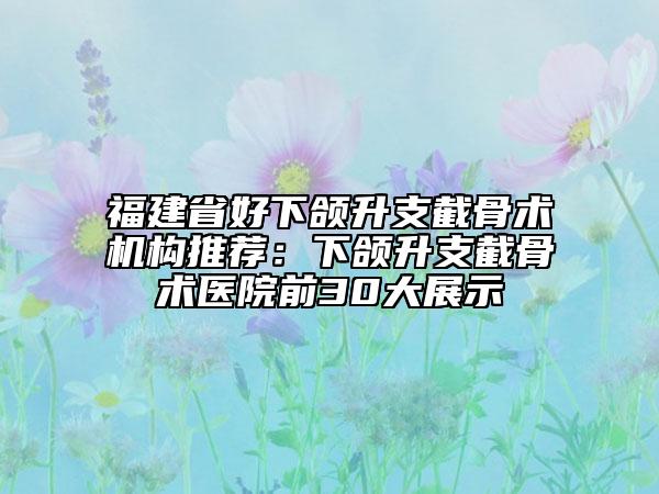 福建省好下颌升支截骨术机构推荐：下颌升支截骨术医院前30大展示