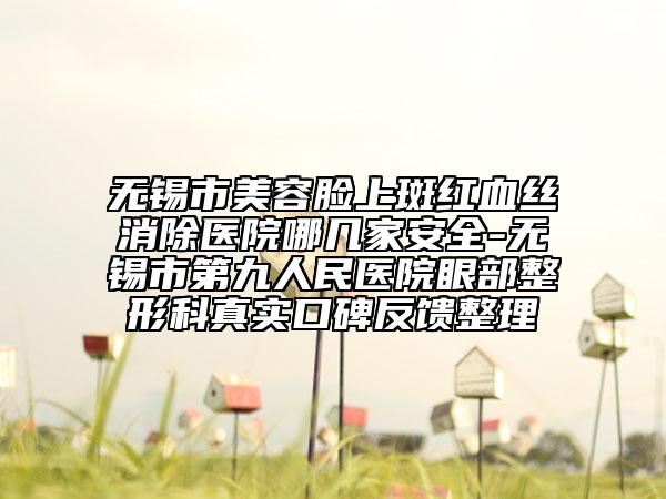 无锡市美容脸上斑红血丝消除医院哪几家安全-无锡市第九人民医院眼部整形科真实口碑反馈整理