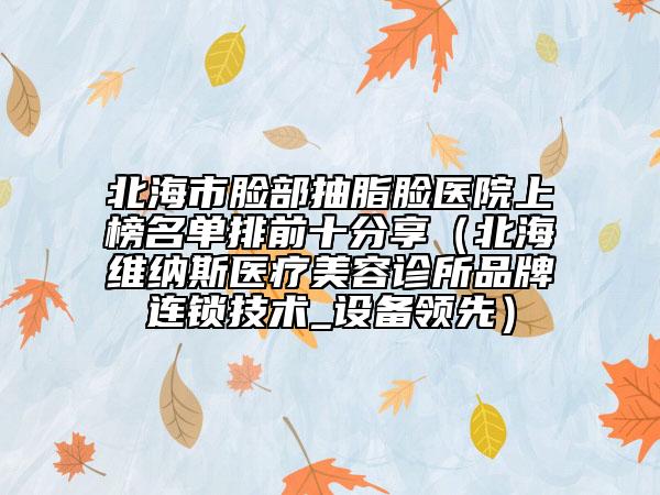 北海市脸部抽脂脸医院上榜名单排前十分享（北海维纳斯医疗美容诊所品牌连锁技术_设备领先）