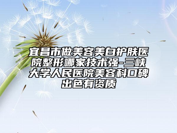 宜昌市做美容美白护肤医院整形哪家技术强-三峡大学人民医院美容科口碑出色有资质
