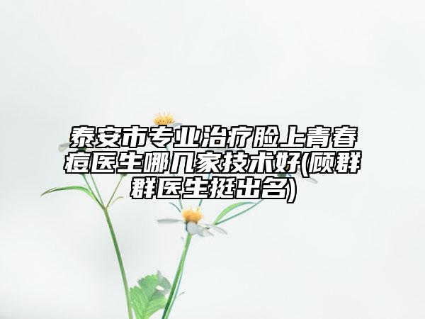 泰安市专业治疗脸上青春痘医生哪几家技术好(顾群群医生挺出名)