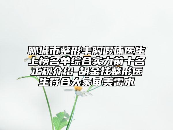 聊城市整形丰胸假体医生上榜名单综合实力前十名正规介绍-胡金拄整形医生符合大家审美需求