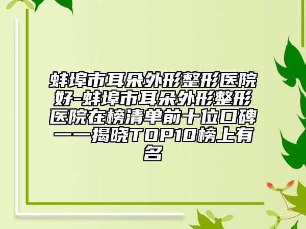 蚌埠市耳朵外形整形医院好-蚌埠市耳朵外形整形医院在榜清单前十位口碑一一揭晓TOP10榜上有名