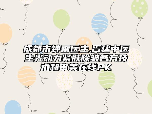 成都市钟雷医生,胥建中医生光动力紧肤除皱各方技术和审美在线PK