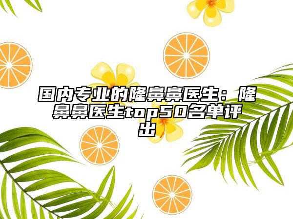 国内专业的隆鼻鼻医生：隆鼻鼻医生top50名单评出