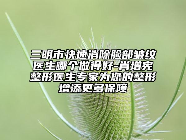 三明市快速消除脸部皱纹医生哪个做得好-肖增宪整形医生专家为您的整形增添更多保障