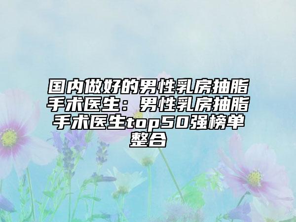 国内做好的男性乳房抽脂手术医生：男性乳房抽脂手术医生top50强榜单整合