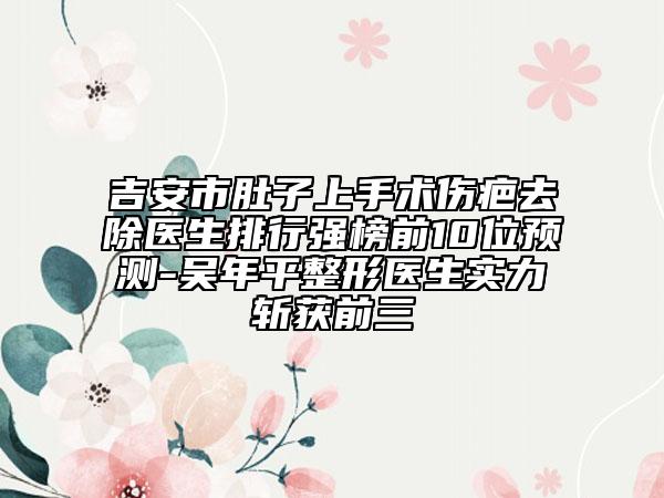 吉安市肚子上手术伤疤去除医生排行强榜前10位预测-吴年平整形医生实力斩获前三