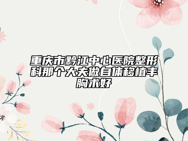 重庆市黔江中心医院整形科那个大夫做自体移植丰胸术好