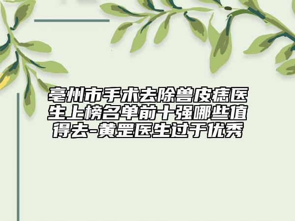 亳州市手术去除兽皮痣医生上榜名单前十强哪些值得去-黄罡医生过于优秀