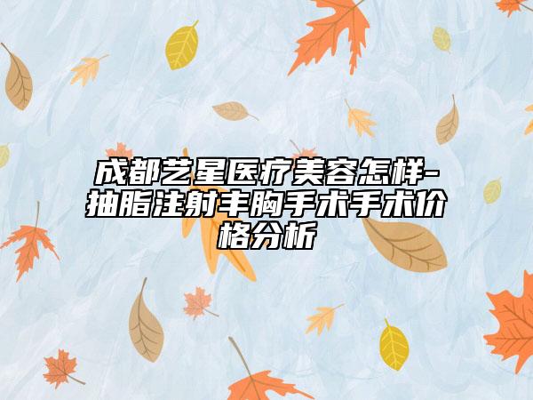 成都艺星医疗美容怎样-抽脂注射丰胸手术手术价格分析