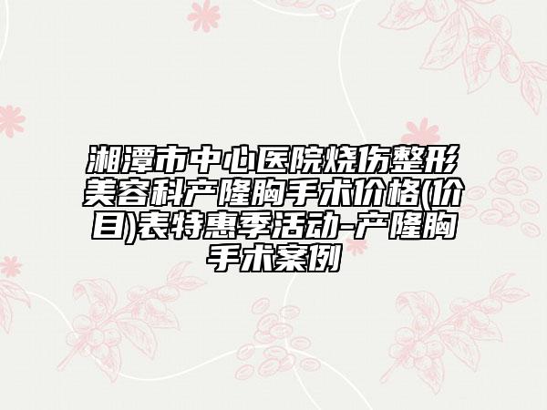 湘潭市中心医院烧伤整形美容科产隆胸手术价格(价目)表特惠季活动-产隆胸手术案例