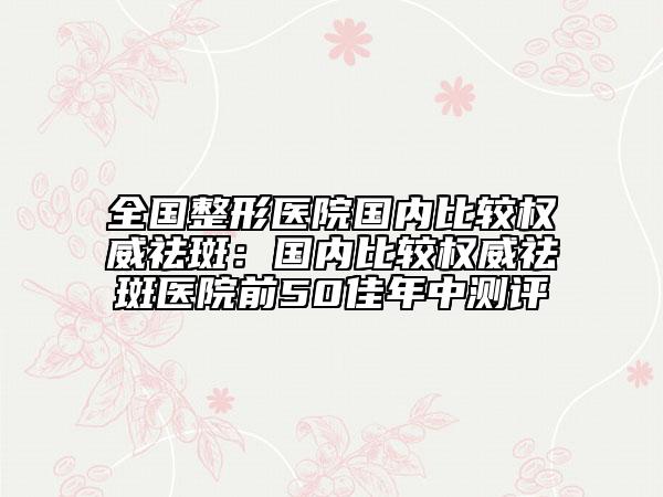 全国整形医院国内比较权威祛斑：国内比较权威祛斑医院前50佳年中测评