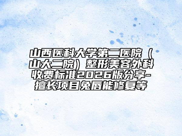 山西医科大学第二医院（山大二院）整形美容外科收费标准2026版分享-擅长项目兔唇能修复等