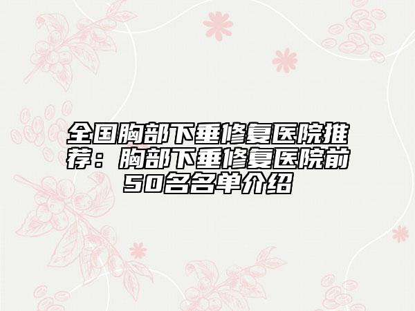 全国胸部下垂修复医院推荐：胸部下垂修复医院前50名名单介绍