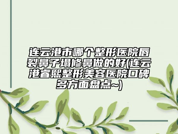 连云港市哪个整形医院唇裂鼻子塌修鼻做的好(连云港睿熙整形美容医院口碑多方面盘点~)