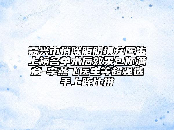 嘉兴市消除脂肪填充医生上榜名单术后效果包你满意-李燕飞医生等超强选手上阵比拼