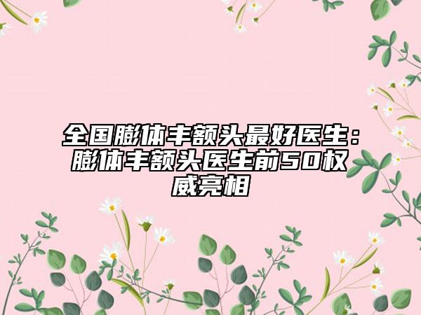 全国膨体丰额头最好医生：膨体丰额头医生前50权威亮相