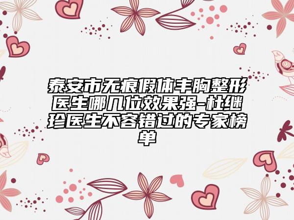 泰安市无痕假体丰胸整形医生哪几位效果强-杜继珍医生不容错过的专家榜单