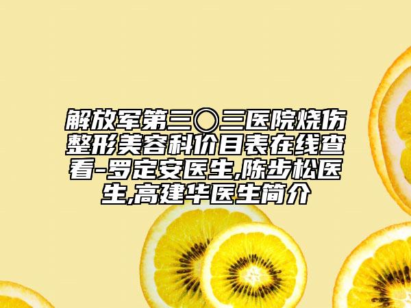 解放军第三〇三医院烧伤整形美容科价目表在线查看-罗定安医生,陈步松医生,高建华医生简介
