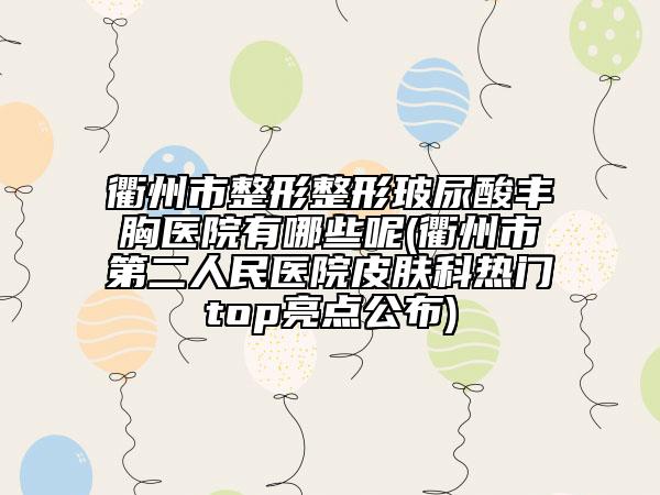 衢州市整形整形玻尿酸丰胸医院有哪些呢(衢州市第二人民医院皮肤科热门top亮点公布)