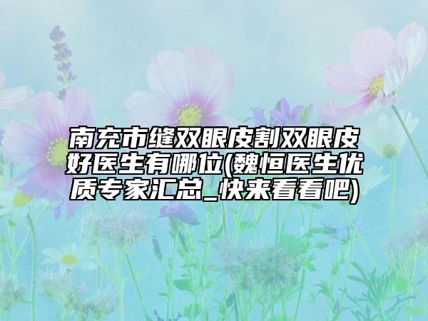 南充市缝双眼皮割双眼皮好医生有哪位(魏恒医生优质专家汇总_快来看看吧)