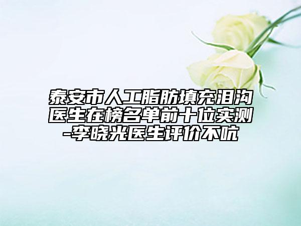 泰安市人工脂肪填充泪沟医生在榜名单前十位实测-李晓光医生评价不吭