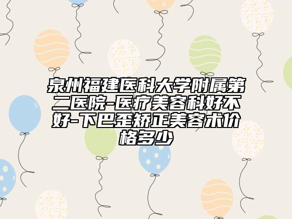 泉州福建医科大学附属第二医院-医疗美容科好不好-下巴歪矫正美容术价格多少