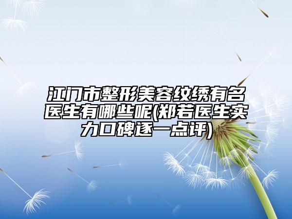 江门市整形美容纹绣有名医生有哪些呢(郑若医生实力口碑逐一点评)