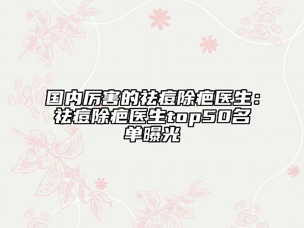 国内厉害的祛痘除疤医生：祛痘除疤医生top50名单曝光