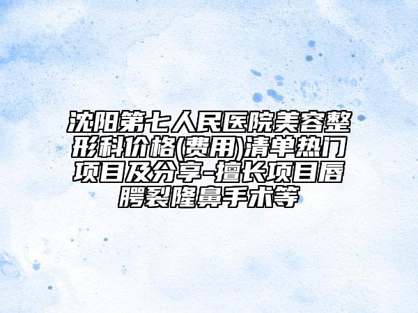 沈阳第七人民医院美容整形科价格(费用)清单热门项目及分享-擅长项目唇腭裂隆鼻手术等