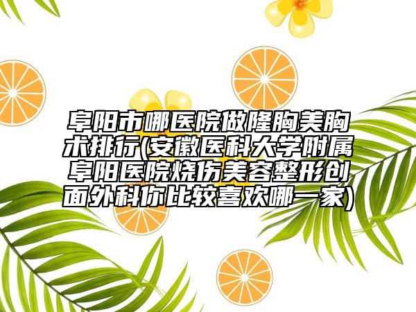 阜阳市哪医院做隆胸美胸术排行(安徽医科大学附属阜阳医院烧伤美容整形创面外科你比较喜欢哪一家)