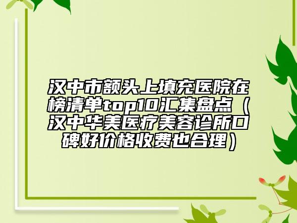 汉中市额头上填充医院在榜清单top10汇集盘点（汉中华美医疗美容诊所口碑好价格收费也合理）
