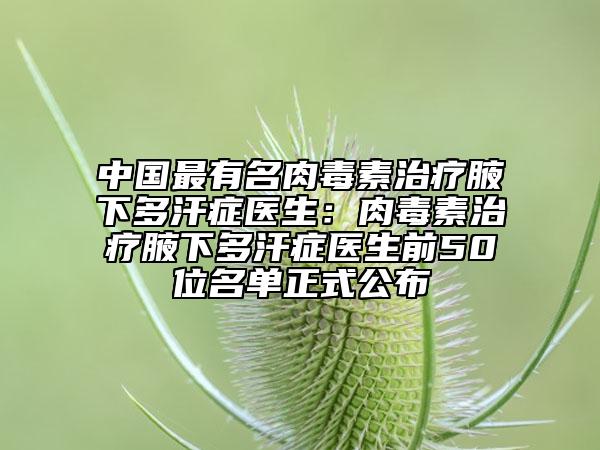 中国最有名肉毒素治疗腋下多汗症医生：肉毒素治疗腋下多汗症医生前50位名单正式公布