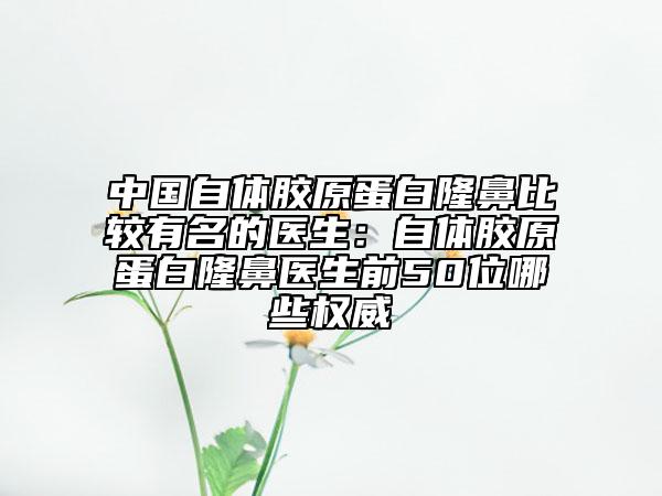 中国自体胶原蛋白隆鼻比较有名的医生：自体胶原蛋白隆鼻医生前50位哪些权威
