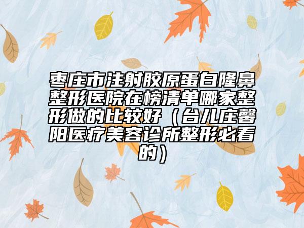 枣庄市注射胶原蛋白隆鼻整形医院在榜清单哪家整形做的比较好（台儿庄馨阳医疗美容诊所整形必看的）