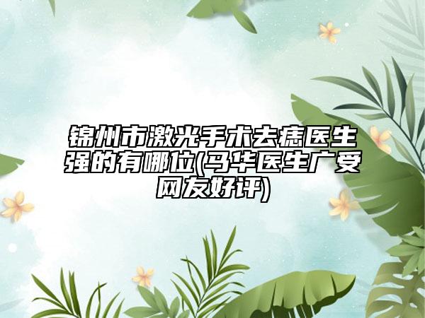 锦州市激光手术去痣医生强的有哪位(马华医生广受网友好评)